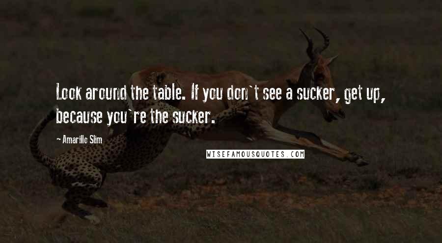 Amarillo Slim Quotes: Look around the table. If you don't see a sucker, get up, because you're the sucker.