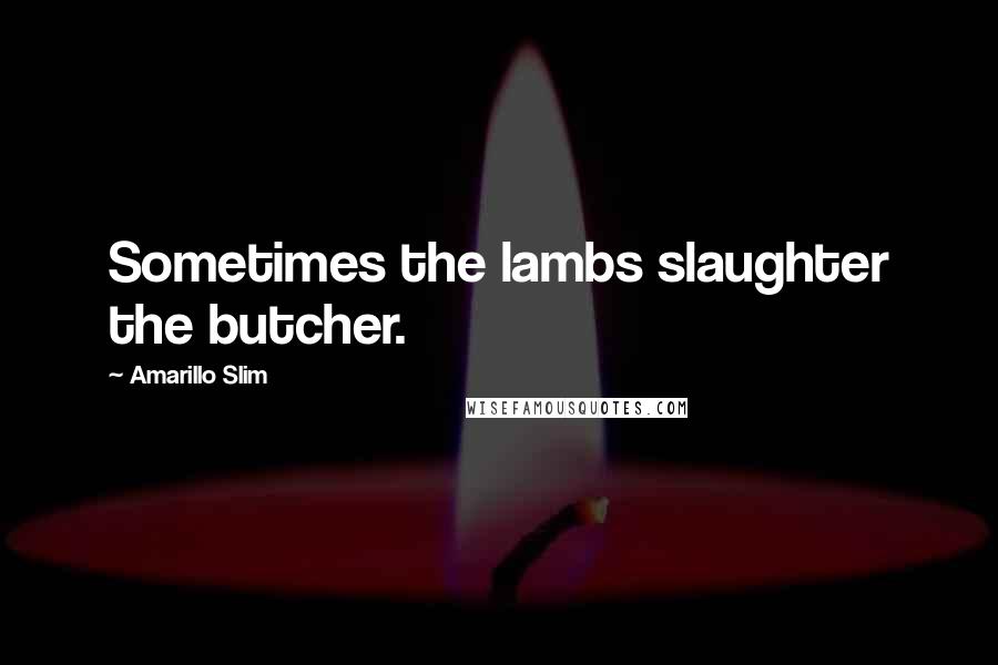 Amarillo Slim Quotes: Sometimes the lambs slaughter the butcher.