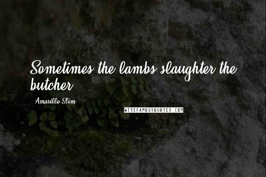 Amarillo Slim Quotes: Sometimes the lambs slaughter the butcher.