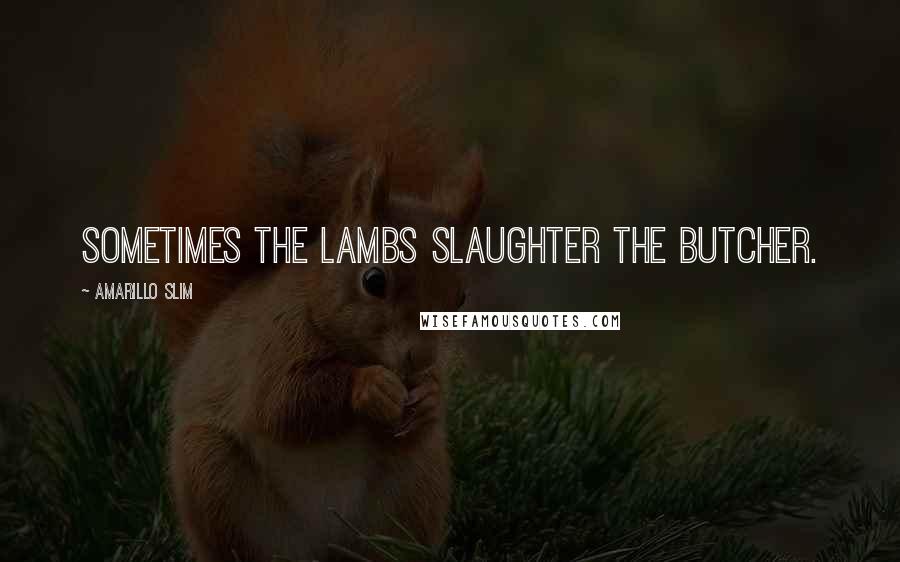 Amarillo Slim Quotes: Sometimes the lambs slaughter the butcher.