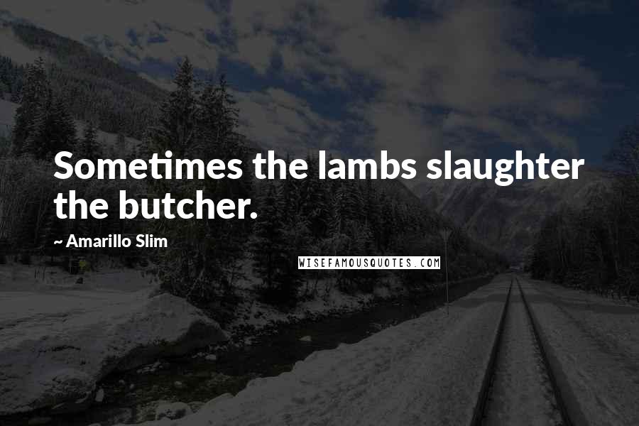 Amarillo Slim Quotes: Sometimes the lambs slaughter the butcher.