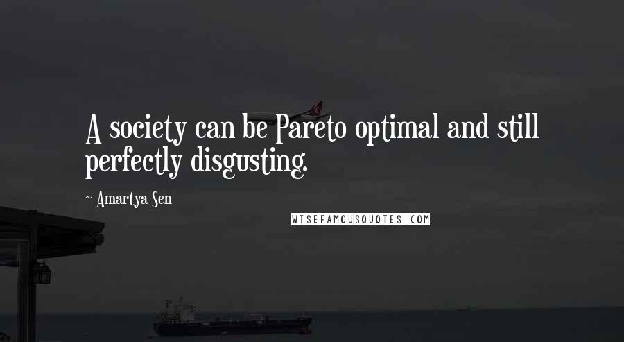 Amartya Sen Quotes: A society can be Pareto optimal and still perfectly disgusting.