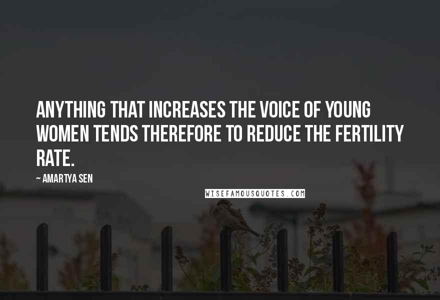 Amartya Sen Quotes: Anything that increases the voice of young women tends therefore to reduce the fertility rate.