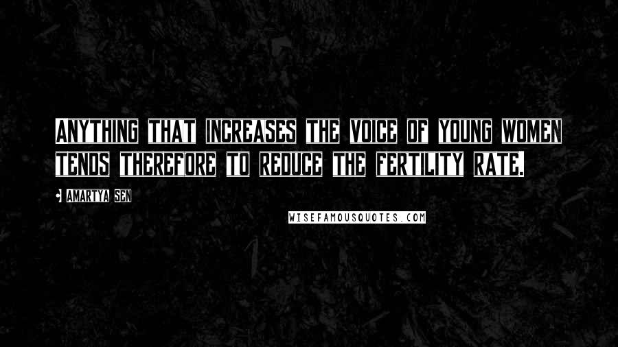 Amartya Sen Quotes: Anything that increases the voice of young women tends therefore to reduce the fertility rate.