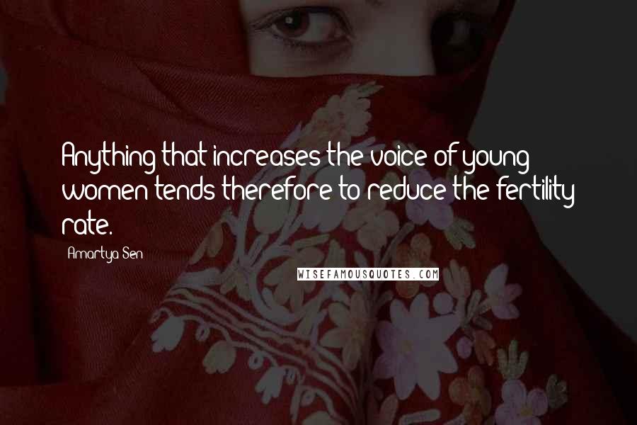 Amartya Sen Quotes: Anything that increases the voice of young women tends therefore to reduce the fertility rate.