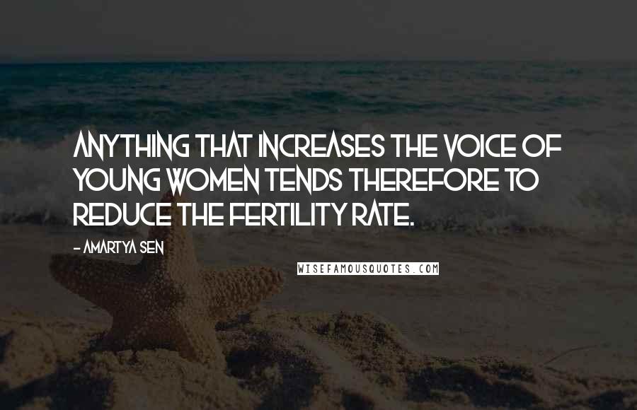 Amartya Sen Quotes: Anything that increases the voice of young women tends therefore to reduce the fertility rate.