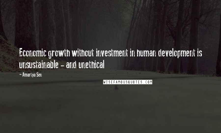 Amartya Sen Quotes: Economic growth without investment in human development is unsustainable - and unethical