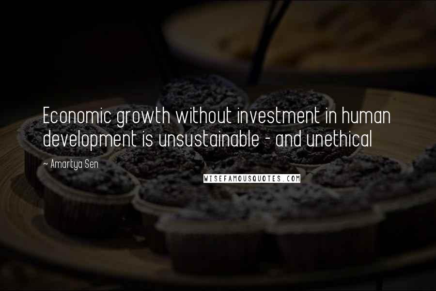 Amartya Sen Quotes: Economic growth without investment in human development is unsustainable - and unethical