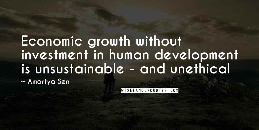 Amartya Sen Quotes: Economic growth without investment in human development is unsustainable - and unethical