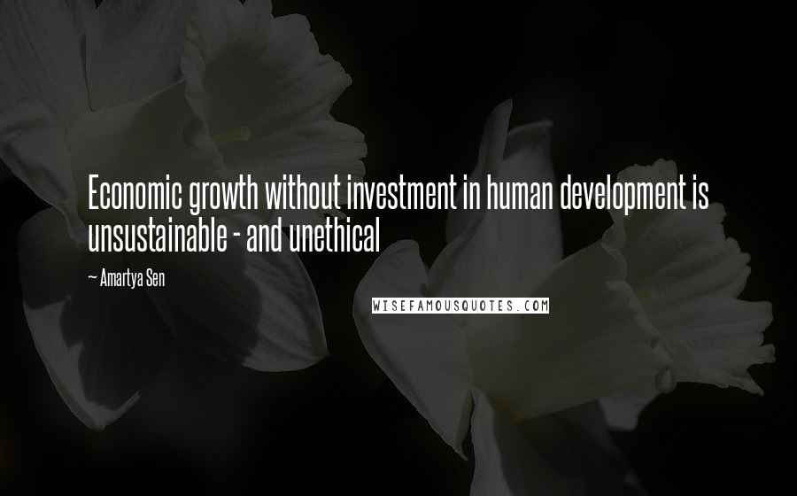 Amartya Sen Quotes: Economic growth without investment in human development is unsustainable - and unethical