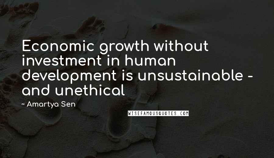 Amartya Sen Quotes: Economic growth without investment in human development is unsustainable - and unethical