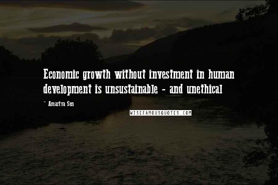 Amartya Sen Quotes: Economic growth without investment in human development is unsustainable - and unethical