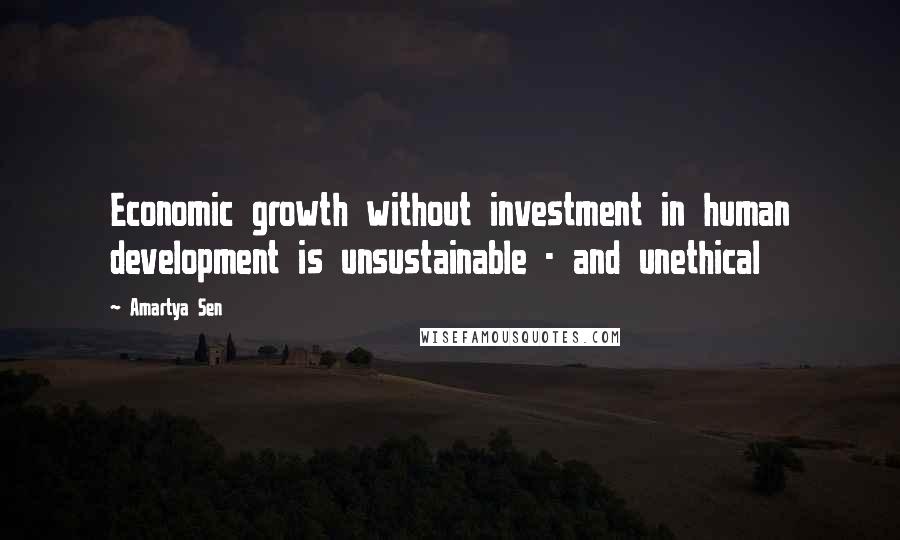 Amartya Sen Quotes: Economic growth without investment in human development is unsustainable - and unethical