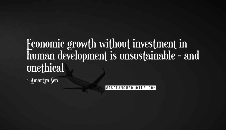 Amartya Sen Quotes: Economic growth without investment in human development is unsustainable - and unethical