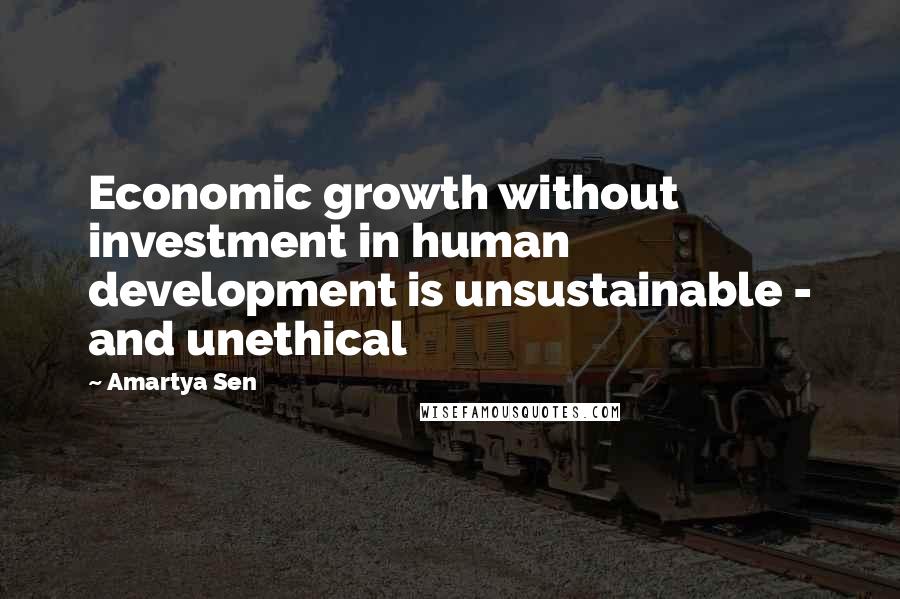 Amartya Sen Quotes: Economic growth without investment in human development is unsustainable - and unethical