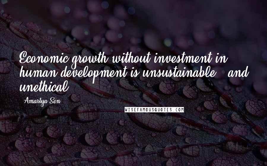 Amartya Sen Quotes: Economic growth without investment in human development is unsustainable - and unethical