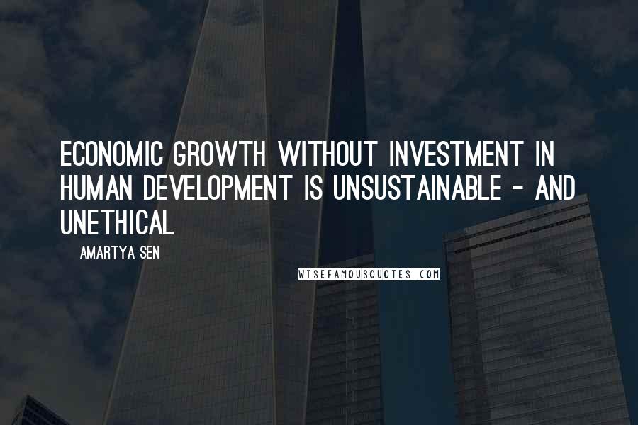 Amartya Sen Quotes: Economic growth without investment in human development is unsustainable - and unethical