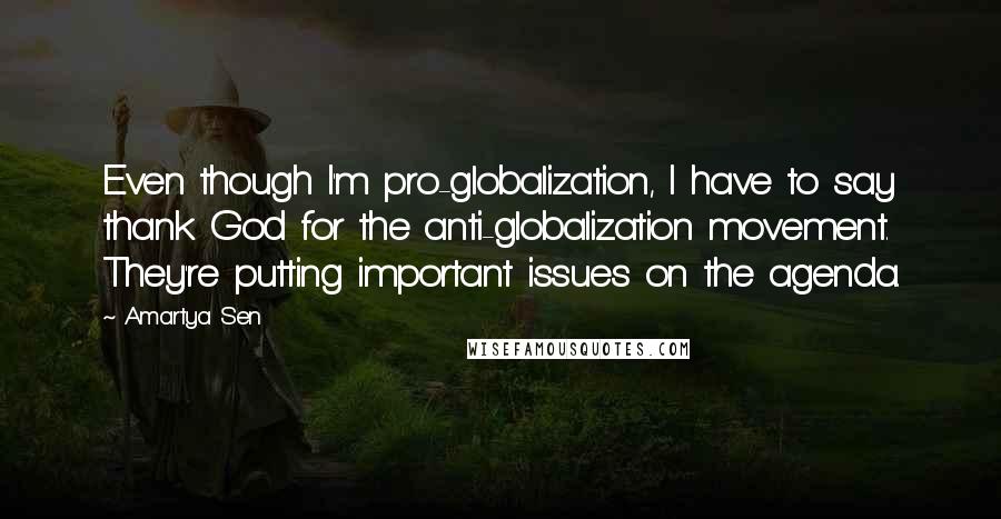 Amartya Sen Quotes: Even though I'm pro-globalization, I have to say thank God for the anti-globalization movement. They're putting important issues on the agenda.