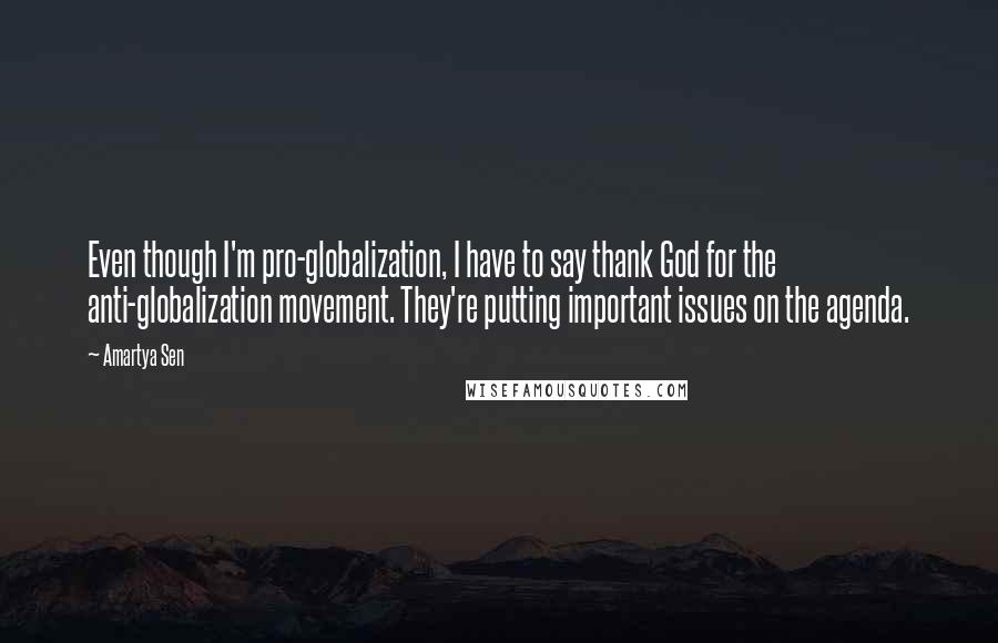 Amartya Sen Quotes: Even though I'm pro-globalization, I have to say thank God for the anti-globalization movement. They're putting important issues on the agenda.