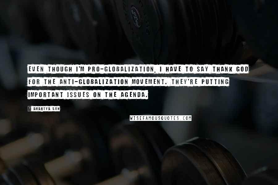 Amartya Sen Quotes: Even though I'm pro-globalization, I have to say thank God for the anti-globalization movement. They're putting important issues on the agenda.