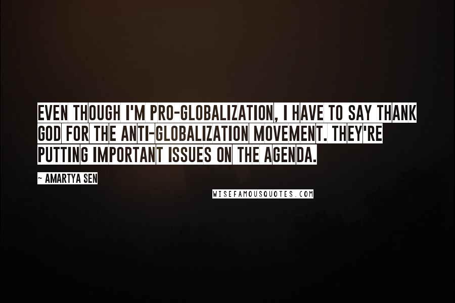 Amartya Sen Quotes: Even though I'm pro-globalization, I have to say thank God for the anti-globalization movement. They're putting important issues on the agenda.