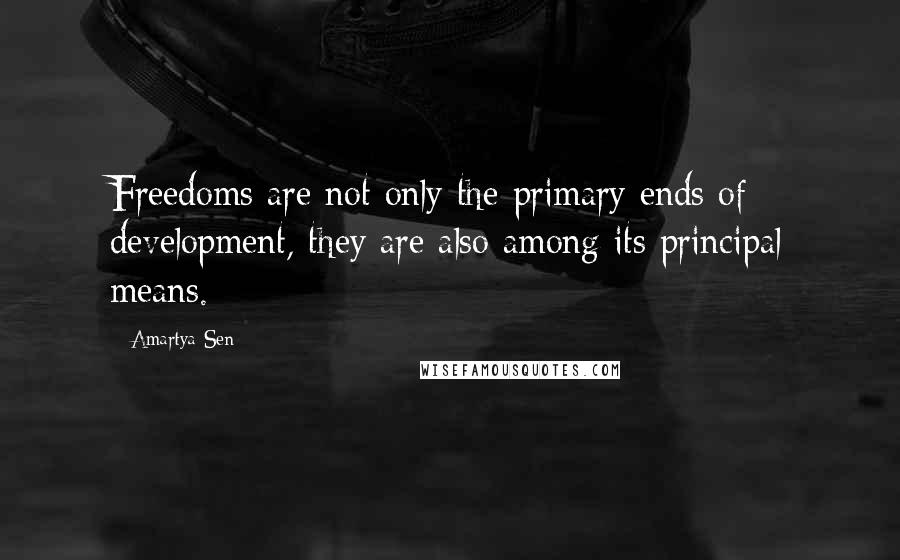 Amartya Sen Quotes: Freedoms are not only the primary ends of development, they are also among its principal means.