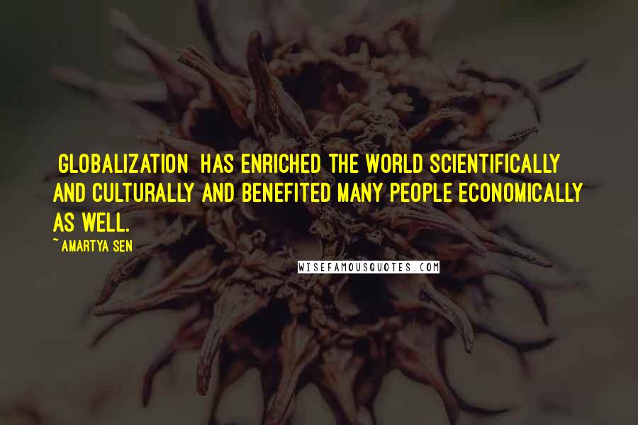 Amartya Sen Quotes: [Globalization] has enriched the world scientifically and culturally and benefited many people economically as well.