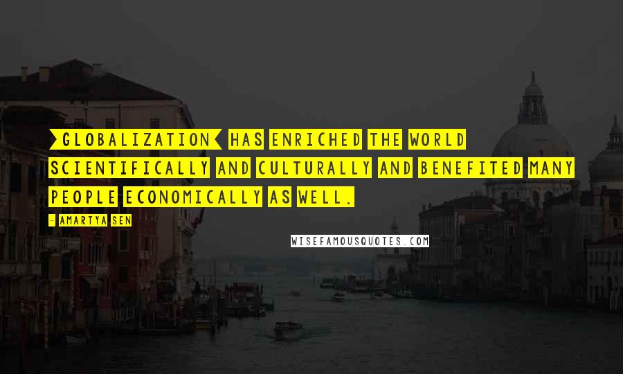 Amartya Sen Quotes: [Globalization] has enriched the world scientifically and culturally and benefited many people economically as well.