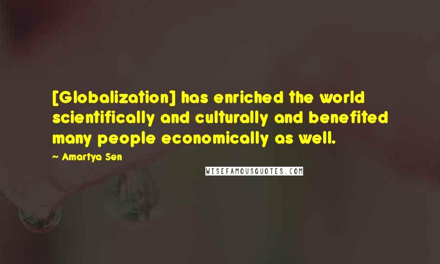 Amartya Sen Quotes: [Globalization] has enriched the world scientifically and culturally and benefited many people economically as well.