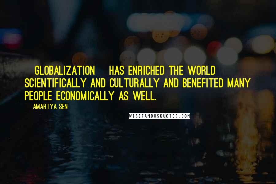 Amartya Sen Quotes: [Globalization] has enriched the world scientifically and culturally and benefited many people economically as well.