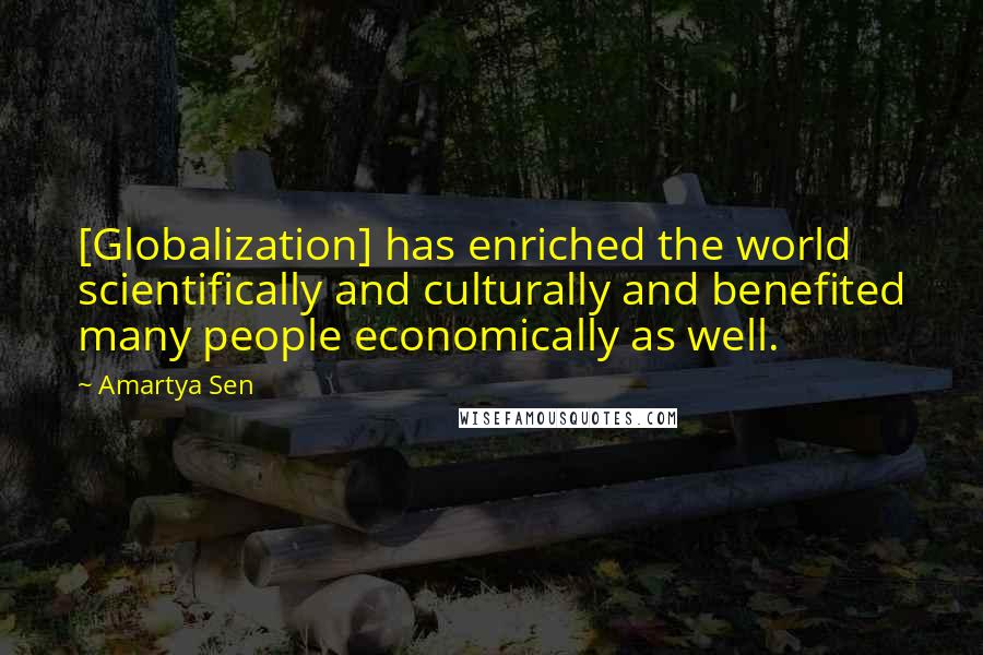 Amartya Sen Quotes: [Globalization] has enriched the world scientifically and culturally and benefited many people economically as well.