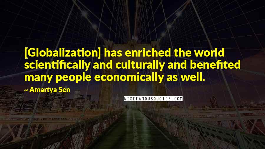 Amartya Sen Quotes: [Globalization] has enriched the world scientifically and culturally and benefited many people economically as well.