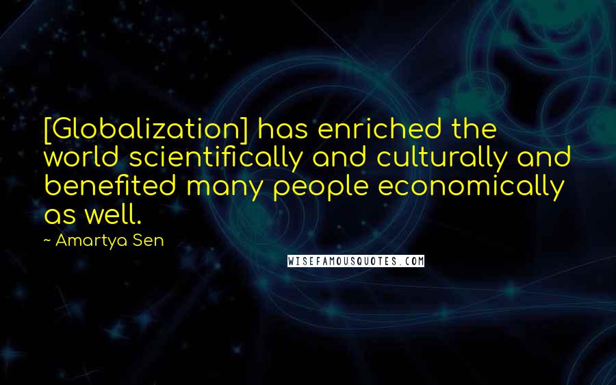 Amartya Sen Quotes: [Globalization] has enriched the world scientifically and culturally and benefited many people economically as well.