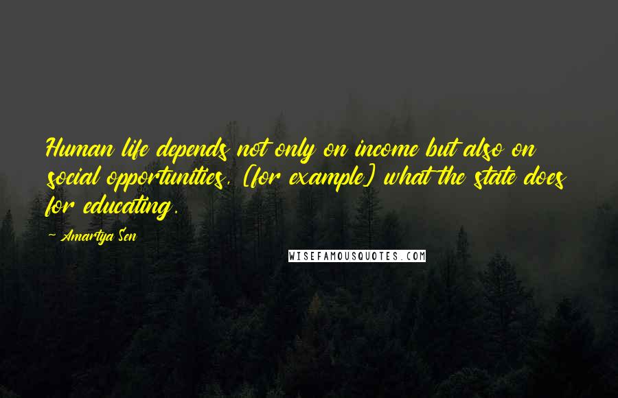 Amartya Sen Quotes: Human life depends not only on income but also on social opportunities, [for example] what the state does for educating.