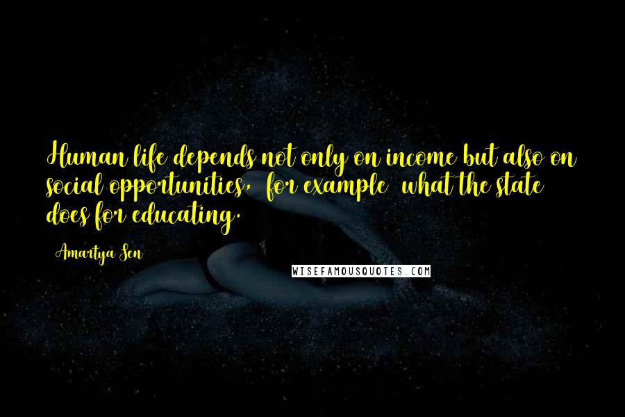 Amartya Sen Quotes: Human life depends not only on income but also on social opportunities, [for example] what the state does for educating.
