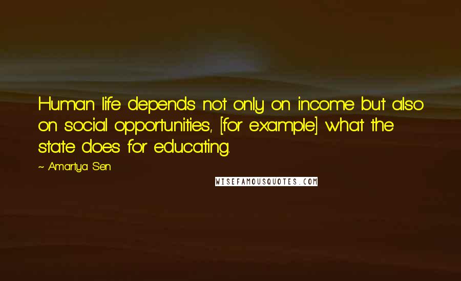 Amartya Sen Quotes: Human life depends not only on income but also on social opportunities, [for example] what the state does for educating.