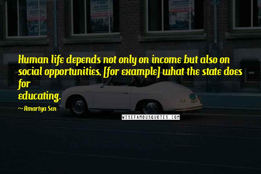Amartya Sen Quotes: Human life depends not only on income but also on social opportunities, [for example] what the state does for educating.