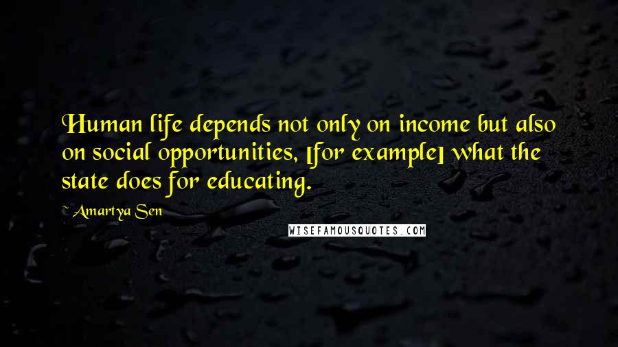 Amartya Sen Quotes: Human life depends not only on income but also on social opportunities, [for example] what the state does for educating.