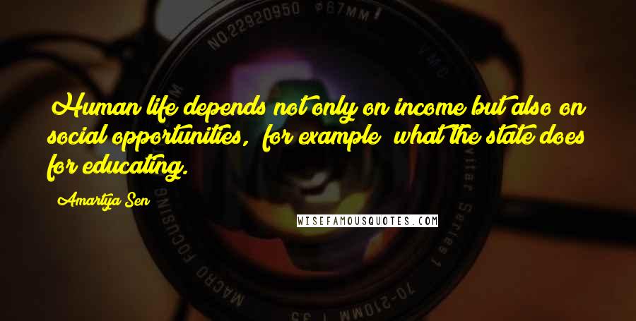 Amartya Sen Quotes: Human life depends not only on income but also on social opportunities, [for example] what the state does for educating.