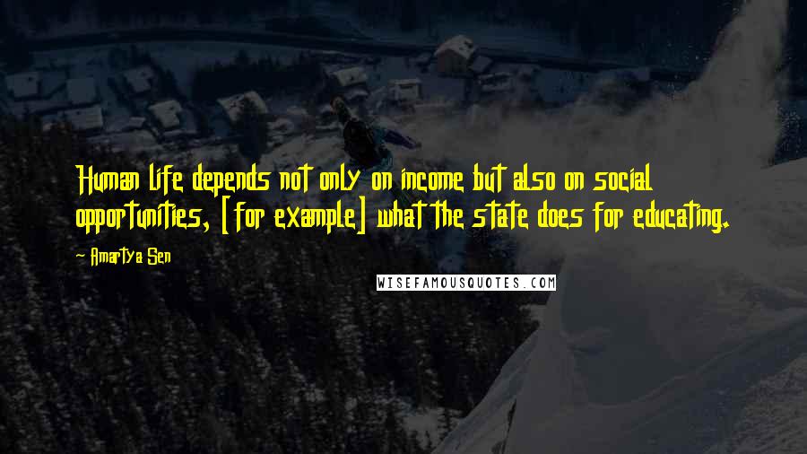 Amartya Sen Quotes: Human life depends not only on income but also on social opportunities, [for example] what the state does for educating.