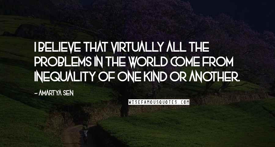 Amartya Sen Quotes: I believe that virtually all the problems in the world come from inequality of one kind or another.