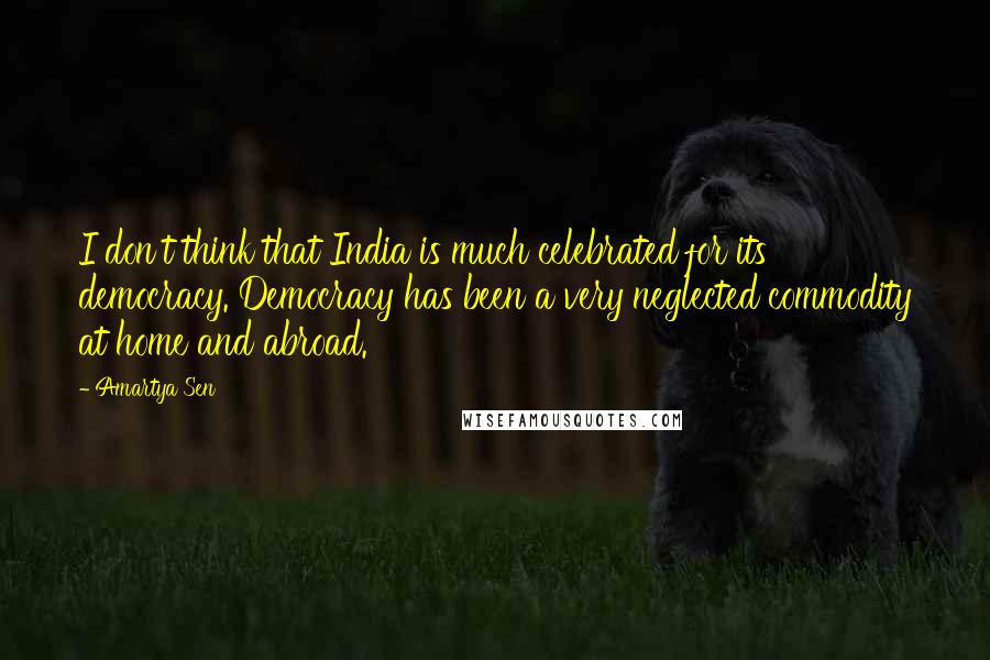 Amartya Sen Quotes: I don't think that India is much celebrated for its democracy. Democracy has been a very neglected commodity at home and abroad.