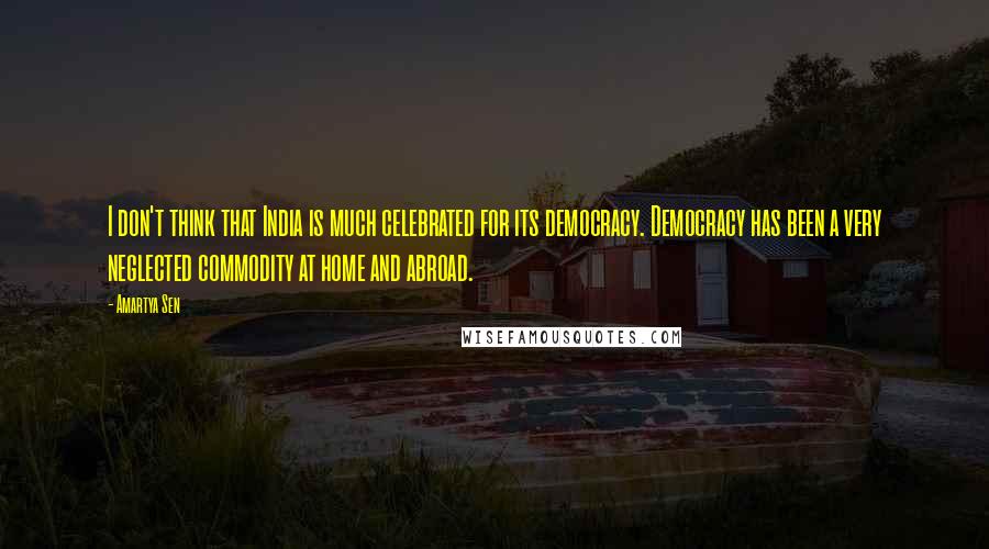 Amartya Sen Quotes: I don't think that India is much celebrated for its democracy. Democracy has been a very neglected commodity at home and abroad.