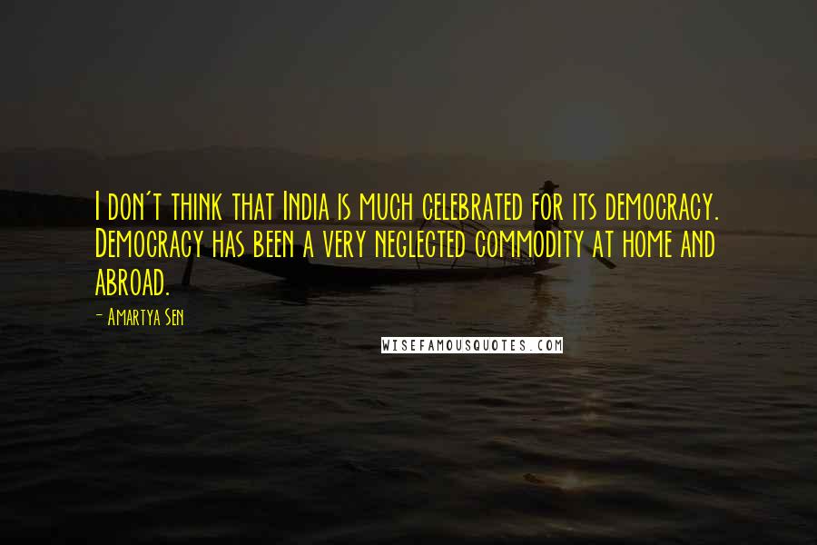 Amartya Sen Quotes: I don't think that India is much celebrated for its democracy. Democracy has been a very neglected commodity at home and abroad.