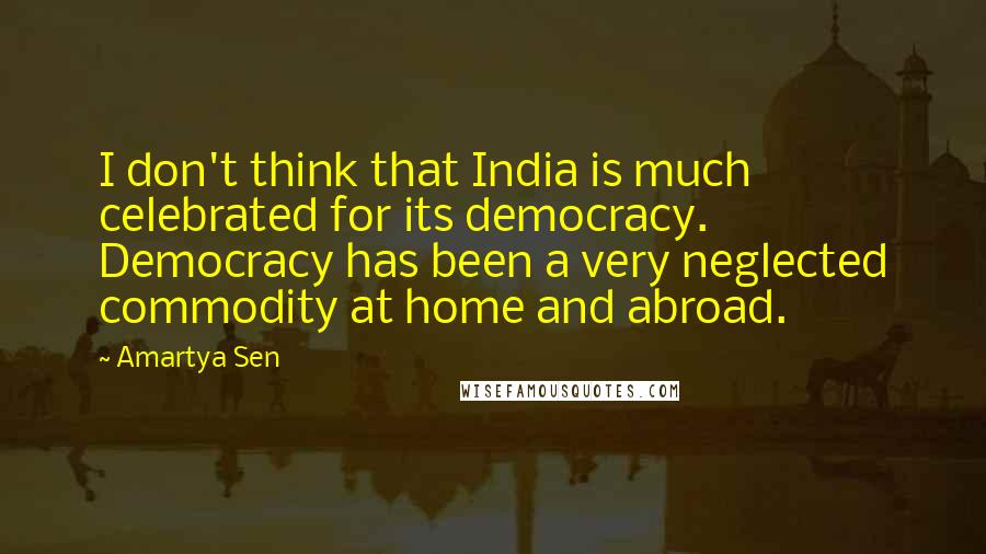 Amartya Sen Quotes: I don't think that India is much celebrated for its democracy. Democracy has been a very neglected commodity at home and abroad.