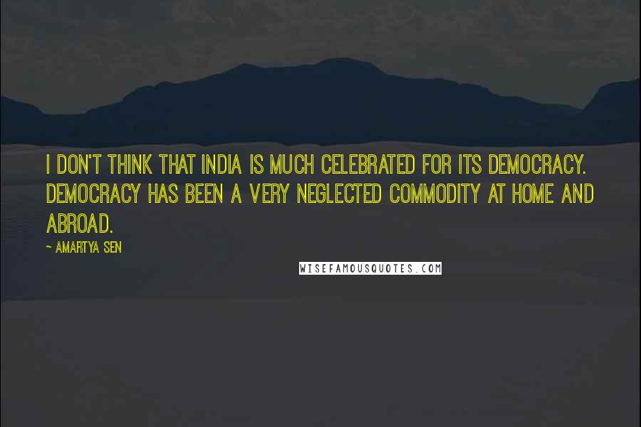 Amartya Sen Quotes: I don't think that India is much celebrated for its democracy. Democracy has been a very neglected commodity at home and abroad.