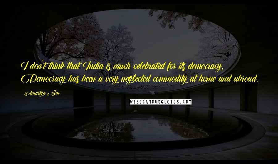 Amartya Sen Quotes: I don't think that India is much celebrated for its democracy. Democracy has been a very neglected commodity at home and abroad.