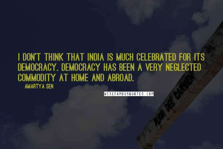 Amartya Sen Quotes: I don't think that India is much celebrated for its democracy. Democracy has been a very neglected commodity at home and abroad.