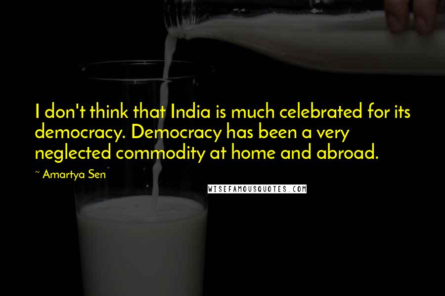 Amartya Sen Quotes: I don't think that India is much celebrated for its democracy. Democracy has been a very neglected commodity at home and abroad.