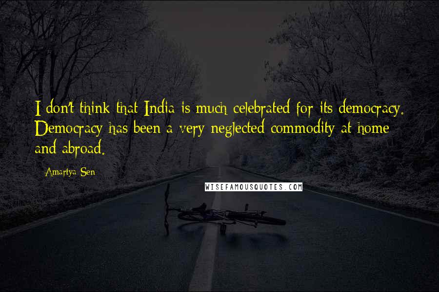 Amartya Sen Quotes: I don't think that India is much celebrated for its democracy. Democracy has been a very neglected commodity at home and abroad.